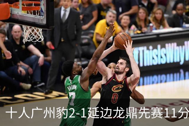 十人广州豹2-1延边龙鼎先赛11分领跑 尼康点射+造乌龙卡洛斯染红